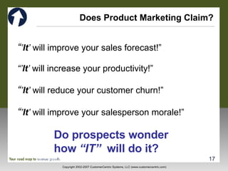 Does Product Marketing Claim? “ ’ It ’  will improve your sales forecast!” “’ It ’  will increase your productivity!” “ ’ It ’  will reduce your customer churn!” “ ’ It ’  will improve your salesperson morale!” Do prospects wonder  how  “IT”   will do it? 