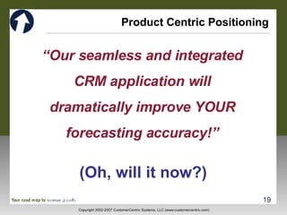 Product Centric Positioning “ Our seamless and integrated CRM application will dramatically improve YOUR forecasting accuracy!” (Oh, will it now?) 