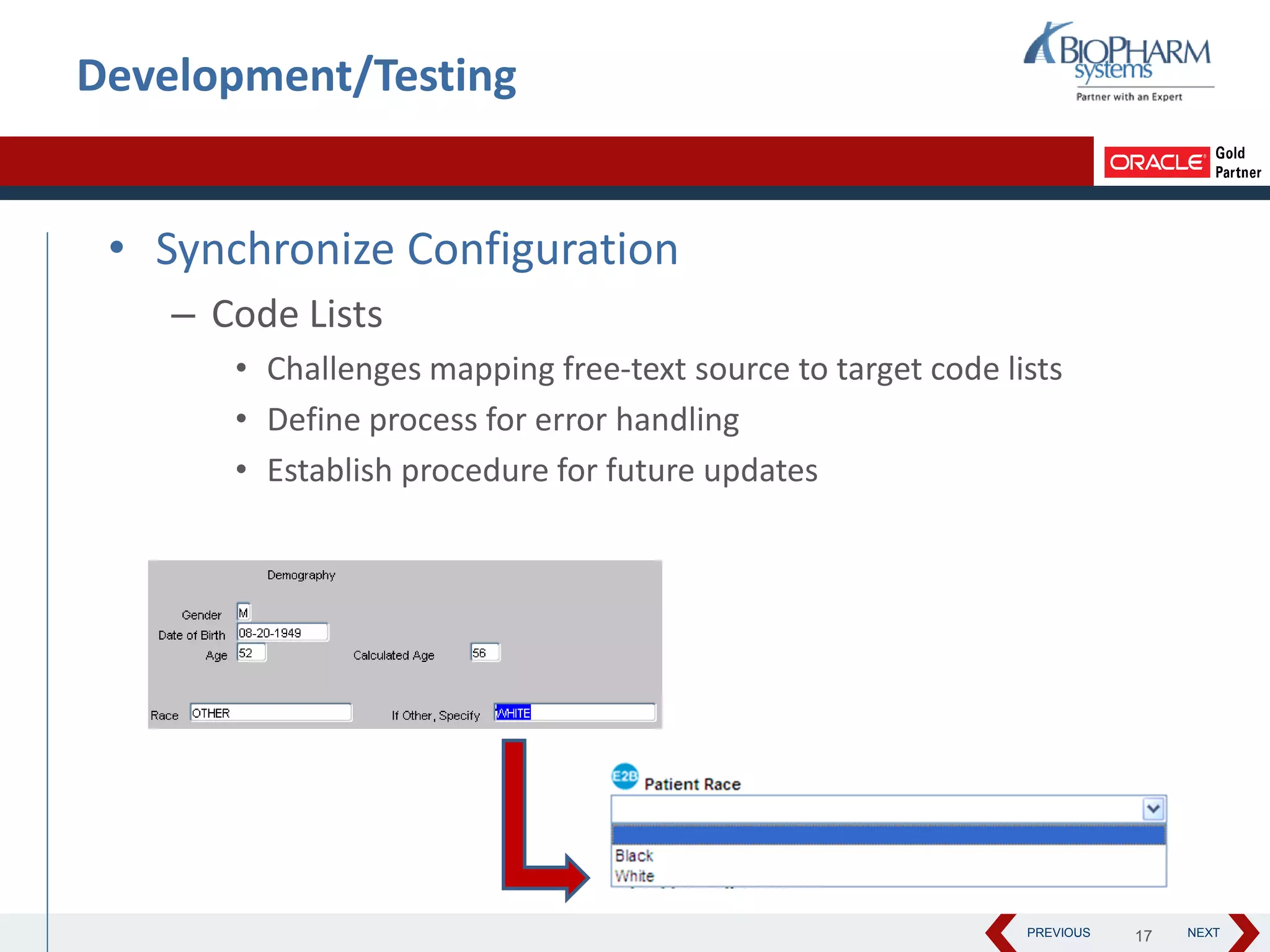PREVIOUS NEXT
Development/Testing
• Synchronize Configuration
– Code Lists
• Challenges mapping free-text source to target code lists
• Define process for error handling
• Establish procedure for future updates
17
 