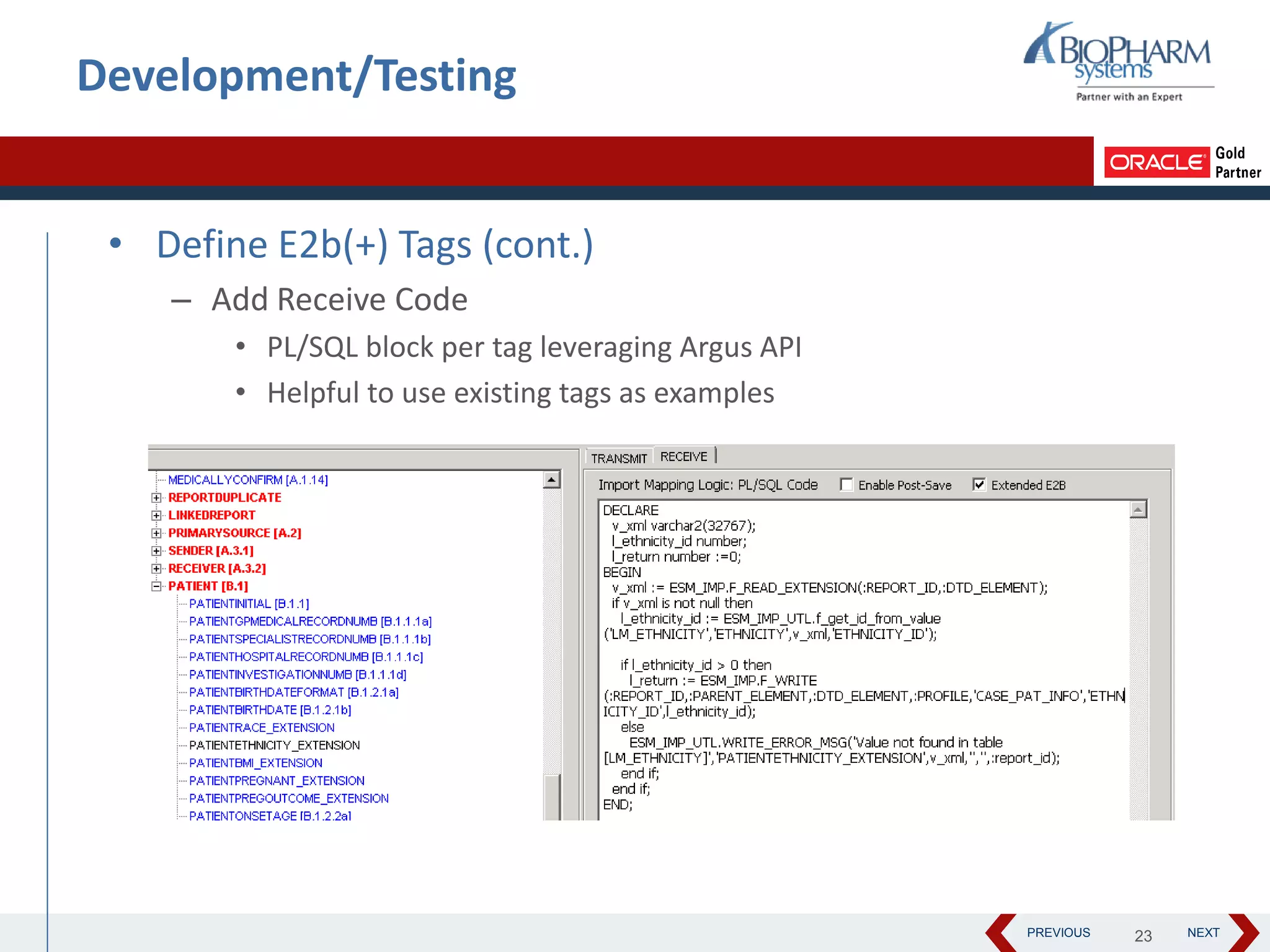 PREVIOUS NEXT
Development/Testing
• Define E2b(+) Tags (cont.)
– Add Receive Code
• PL/SQL block per tag leveraging Argus API
• Helpful to use existing tags as examples
23
 