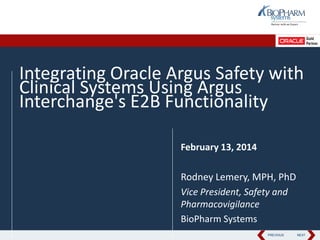 PREVIOUS NEXTPREVIOUS NEXT
Integrating Oracle Argus Safety with
Clinical Systems Using Argus
Interchange's E2B Functionality
February 13, 2014
Rodney Lemery, MPH, PhD
Vice President, Safety and
Pharmacovigilance
BioPharm Systems
 