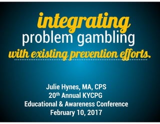 “SPF’ing”
with existing prevention efforts.
Julie Hynes, MA, CPS
20th Annual KYCPG
Educational & Awareness Conference
February 10, 2017
PROBLEM GAMBLING
 