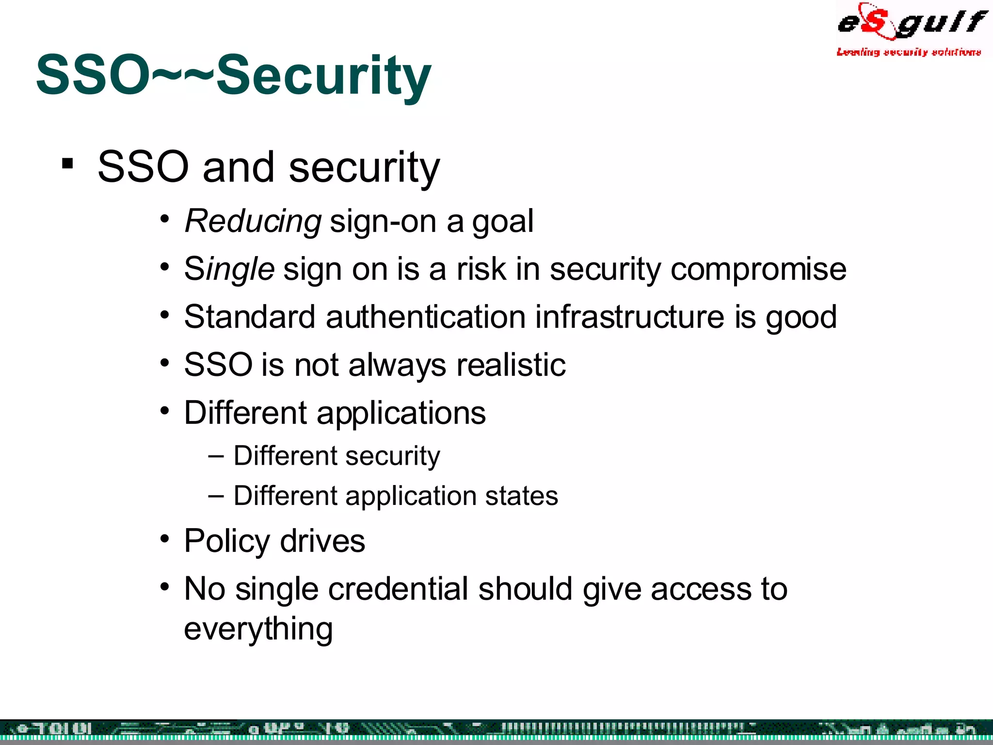 SSO~~Security SSO and security Reducing  sign-on a goal S ingle  sign on is a risk in security compromise Standard authentication infrastructure is good SSO is not always realistic Different applications Different security Different application states Policy drives No single credential should give access to everything 