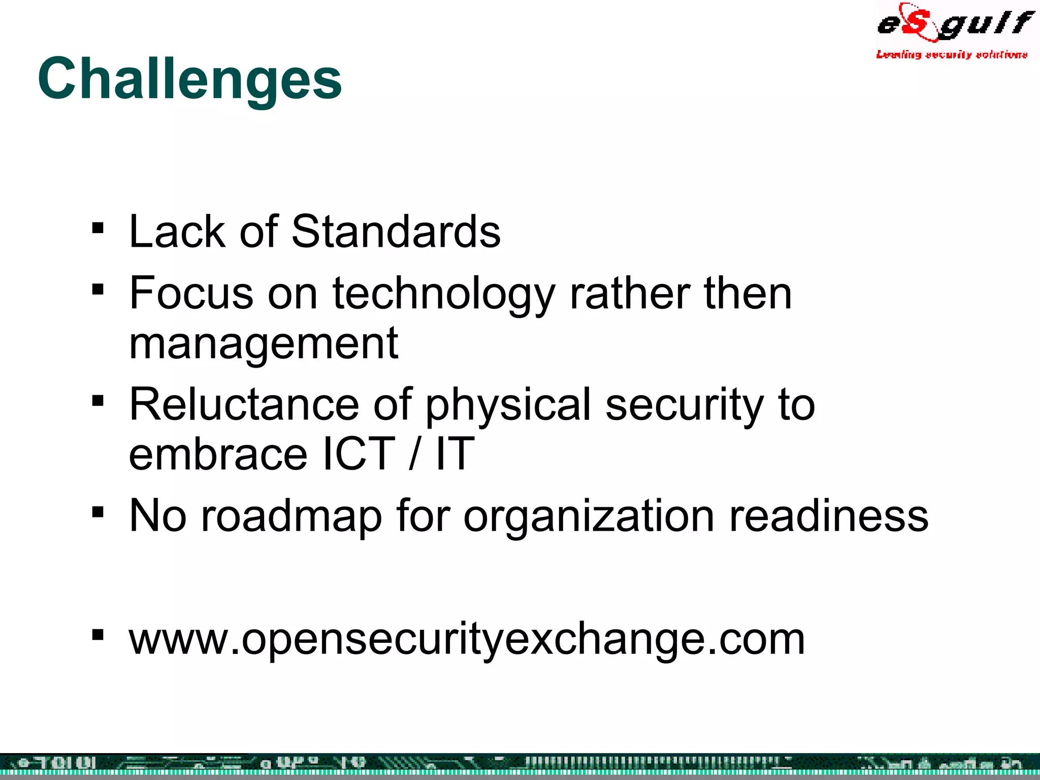Challenges Lack of Standards Focus on technology rather then management Reluctance of physical security to embrace ICT / IT No roadmap for organization readiness www.opensecurityexchange.com  