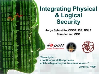 Integrating Physical & Logical Security Jorge Sebastião, CISSP, ISP, BSLA Founder and CEO “ Security is:… a continuous skilled process which safeguards your business value…”  Jorge S., 1999 