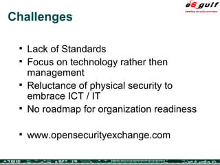 Challenges Lack of Standards Focus on technology rather then management Reluctance of physical security to embrace ICT / IT No roadmap for organization readiness www.opensecurityexchange.com  