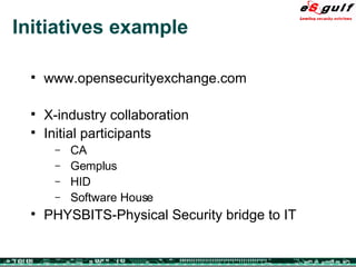 Initiatives example www.opensecurityexchange.com  X-industry collaboration Initial participants CA Gemplus HID Software House PHYSBITS-Physical Security bridge to IT 