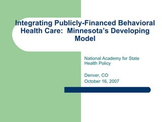Integrating Publicly-Financed Behavioral Health Care:  Minnesota’s Developing Model National Academy for State Health Policy Denver, CO October 16, 2007 