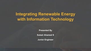Integrating Renewable Energy
with Information Technology
Presented By
Subair Ahamed S
Junior Engineer
 