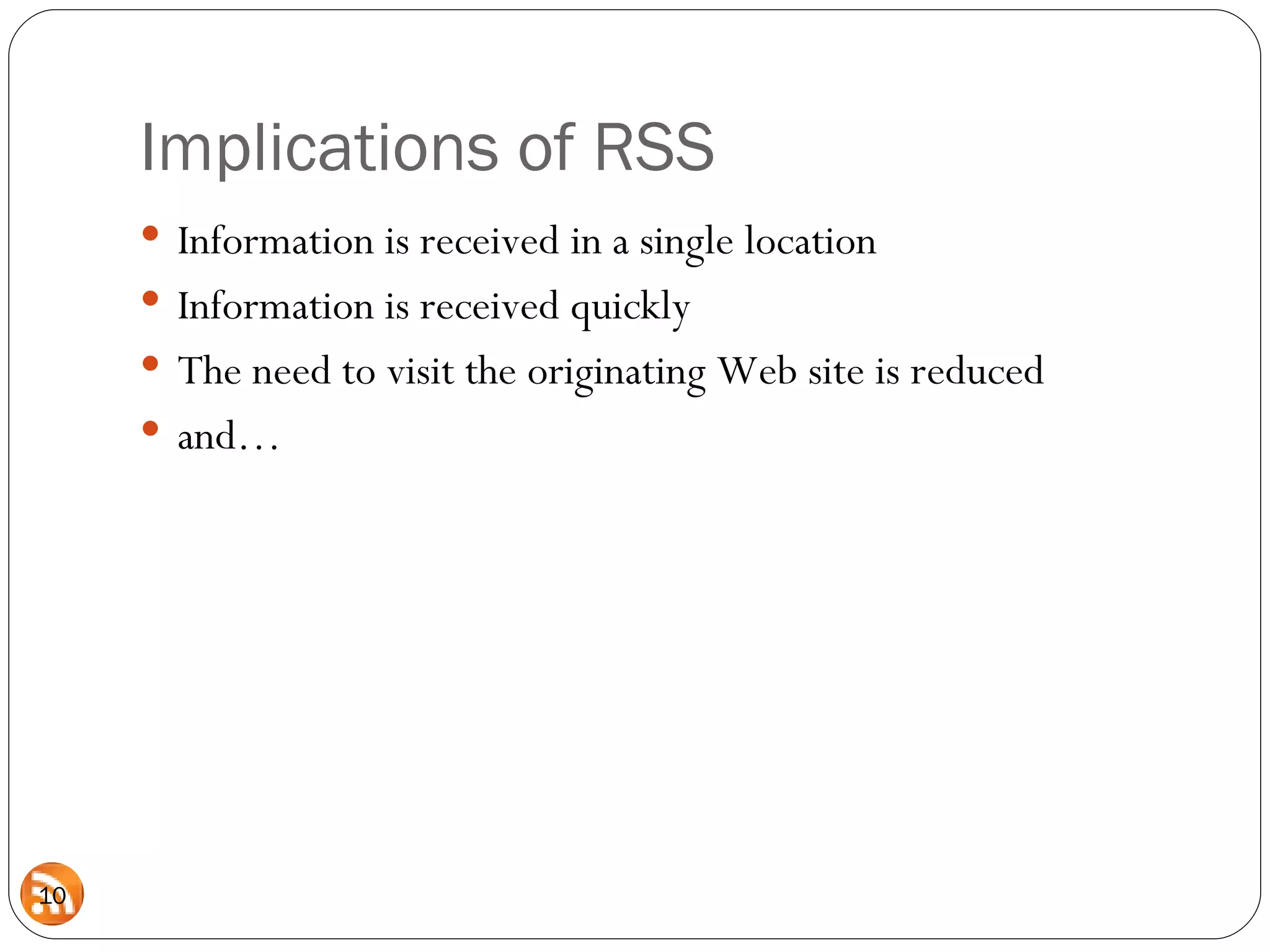 Implications of RSS Information is received in a single location Information is received quickly The need to visit the originating Web site is reduced and… 