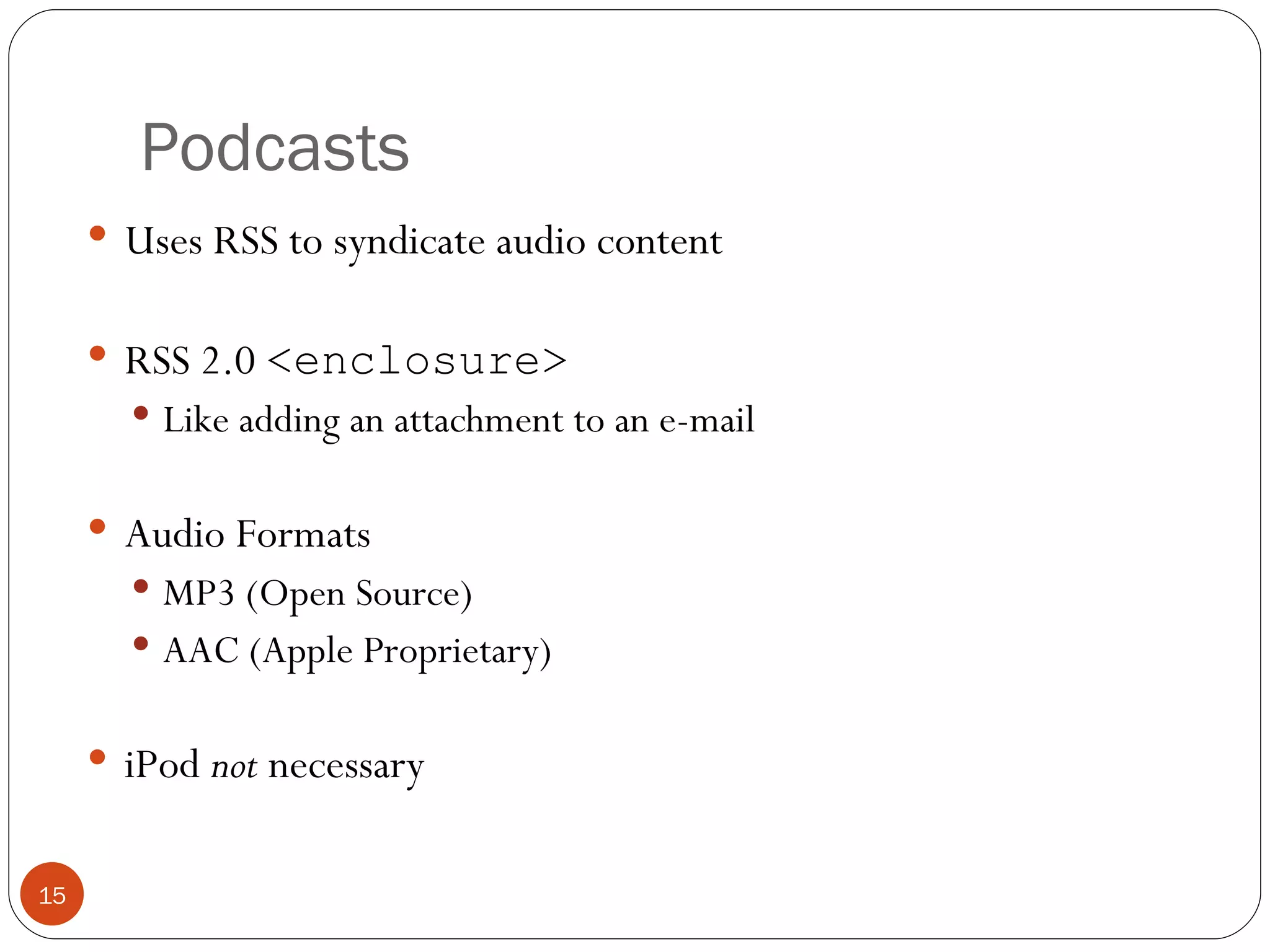 Podcasts Uses RSS to syndicate audio content RSS 2.0  <enclosure> Like adding an attachment to an e-mail Audio Formats MP3 (Open Source) AAC (Apple Proprietary) iPod  not  necessary 