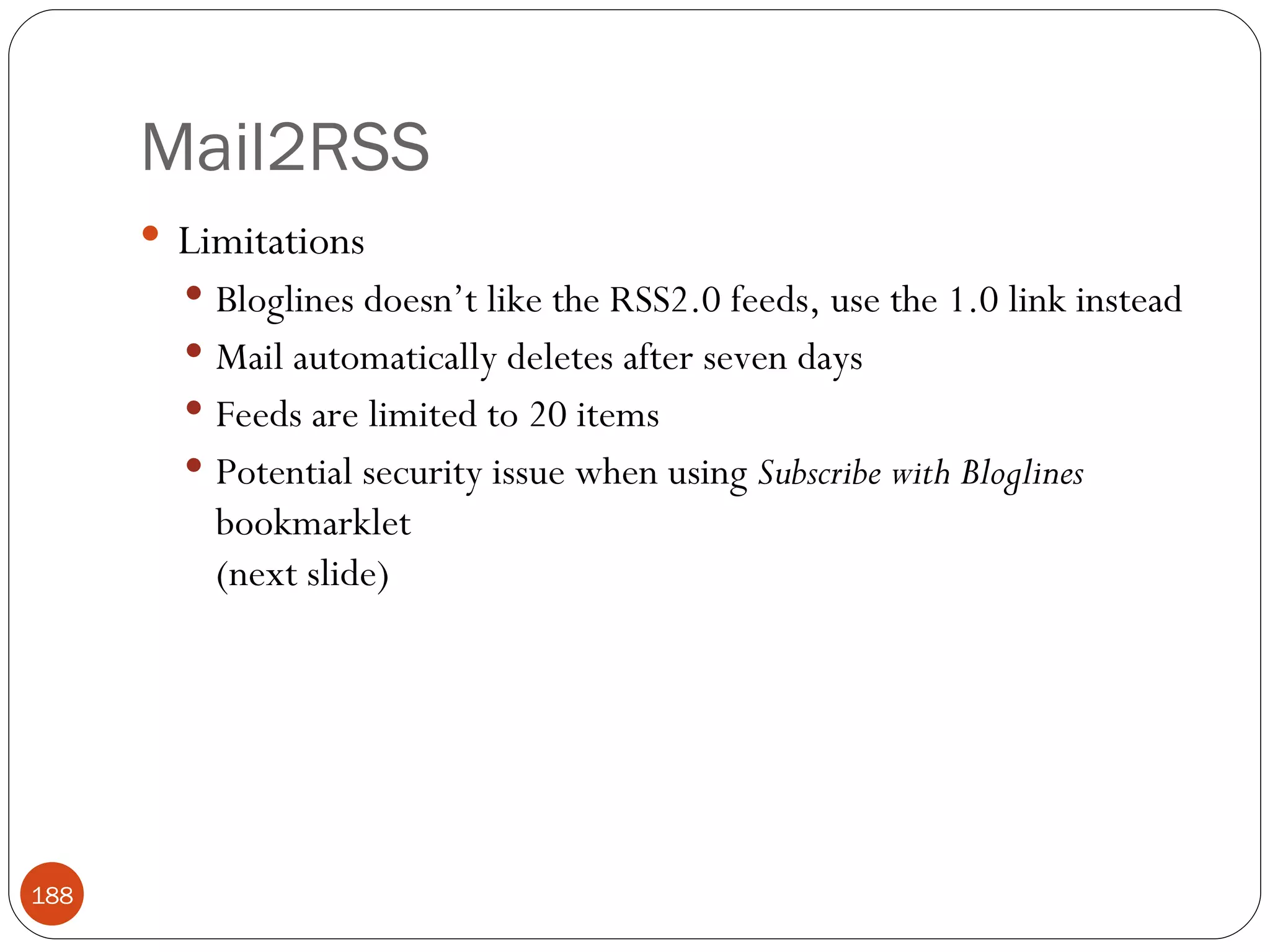 Mail2RSS Limitations Bloglines doesn’t like the RSS2.0 feeds, use the 1.0 link instead Mail automatically deletes after seven days Feeds are limited to 20 items Potential security issue when using  Subscribe with Bloglines  bookmarklet (next slide) 
