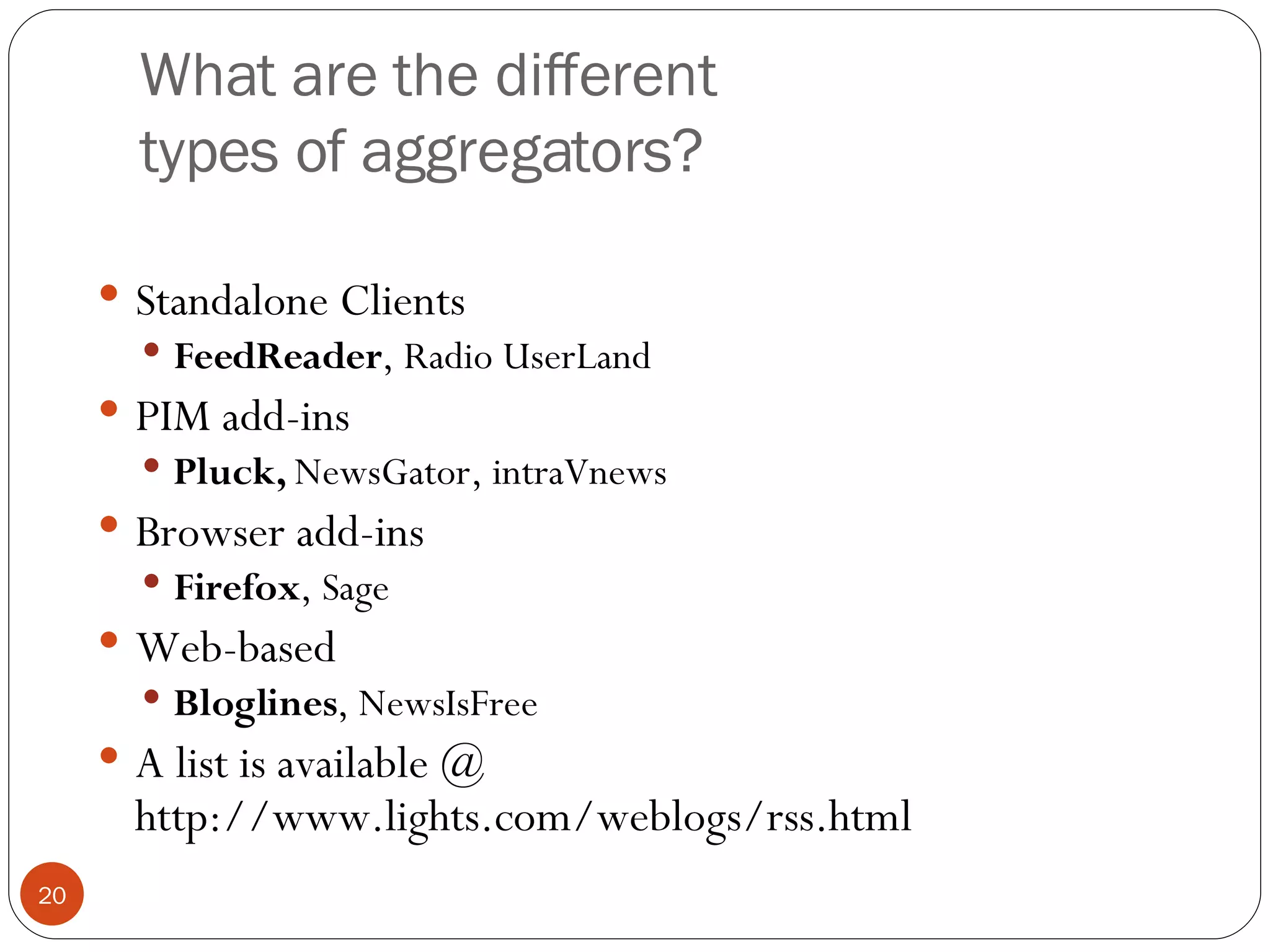 What are the different types of aggregators? Standalone Clients FeedReader , Radio UserLand PIM add-ins Pluck,  NewsGator, intraVnews Browser add-ins Firefox , Sage Web-based Bloglines , NewsIsFree A list is available @ http://www.lights.com/weblogs/rss.html 