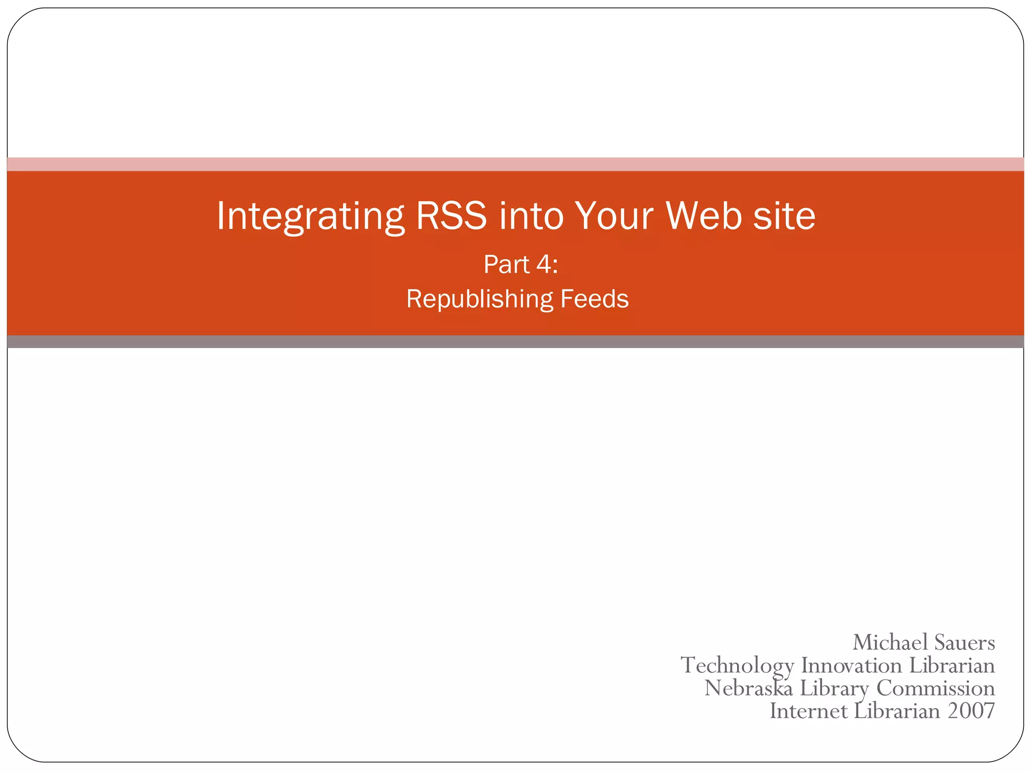 Michael Sauers Technology Innovation Librarian Nebraska Library Commission Internet Librarian 2007 Integrating RSS into Your Web site   Part 4: Republishing Feeds 