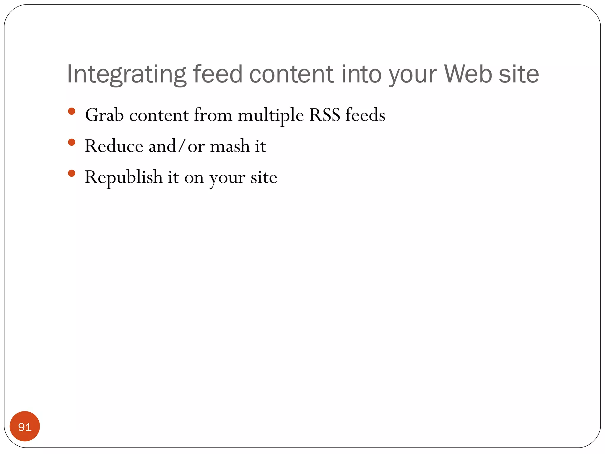 Integrating feed content into your Web site Grab content from multiple RSS feeds Reduce and/or mash it Republish it on your site 