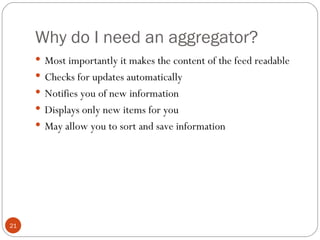 Why do I need an aggregator? <ul><li>Most importantly it makes the content of the feed readable </li></ul><ul><li>Checks f...