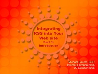 Integrating RSS into Your Web site Part 1: Introduction Michael Sauers, BCR Internet Librarian 2006 22 October 2006 