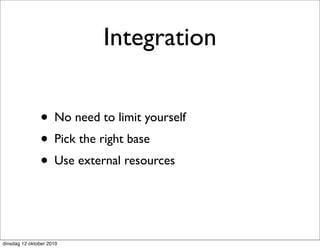 Integration


               • No need to limit yourself
               • Pick the right base
               • Use external resources


dinsdag 12 oktober 2010
 
