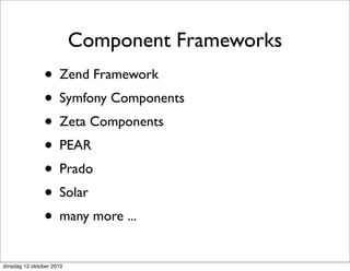 Component Frameworks
               • Zend Framework
               • Symfony Components
               • Zeta Components
               • PEAR
               • Prado
               • Solar
               • many more ...
dinsdag 12 oktober 2010
 