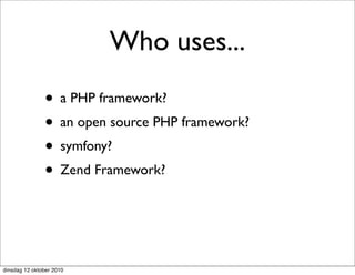 Who uses...
               • a PHP framework?
               • an open source PHP framework?
               • symfony?
               • Zend Framework?


dinsdag 12 oktober 2010
 