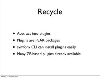 Recycle

               • Abstract into plugins
               • Plugins are PEAR packages
               • symfony CLI can install plugins easily
               • Many ZF-based plugins already available


dinsdag 12 oktober 2010
 
