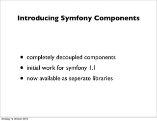 Introducing Symfony Components




               • completely decoupled components
               • initial work for symfony 1.1
               • now available as seperate libraries


dinsdag 12 oktober 2010
 