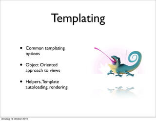 Templating

               •     Common templating
                     options

               •     Object Oriented
                     approach to views

               •     Helpers, Template
                     autoloading, rendering




dinsdag 12 oktober 2010
 