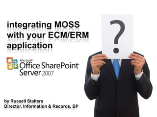 integrating MOSS
 with your ECM/ERM
 application




by Russell Stalters
Director, Information & Records, BP
 