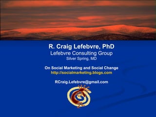 R. Craig Lefebvre, PhD Lefebvre Consulting Group Silver Spring, MD On Social Marketing and Social Change http://socialmarketing.blogs.com [email_address] 