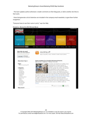 MarketingSherpa’s Social Marketing ROAD Map Handbook
25
© Copyright 2000–2010 MarketingSherpa LLC. It is forbidden to copy this report in any manner.
For permissions contact service@sherpastore.com. For more copies, visit http://www.SherpaStore.com
- The team updates authors whenever a reader comments on their blog posts, or when another site links to
their work.
- Posts that generate a lot of attention are included in the company email newsletter, to give them further
recognition.
"Everyone loves to see their name in print," says Van Wyk.
EXAMPLE: ACOUSTICS BY DESIGN BLOG
 