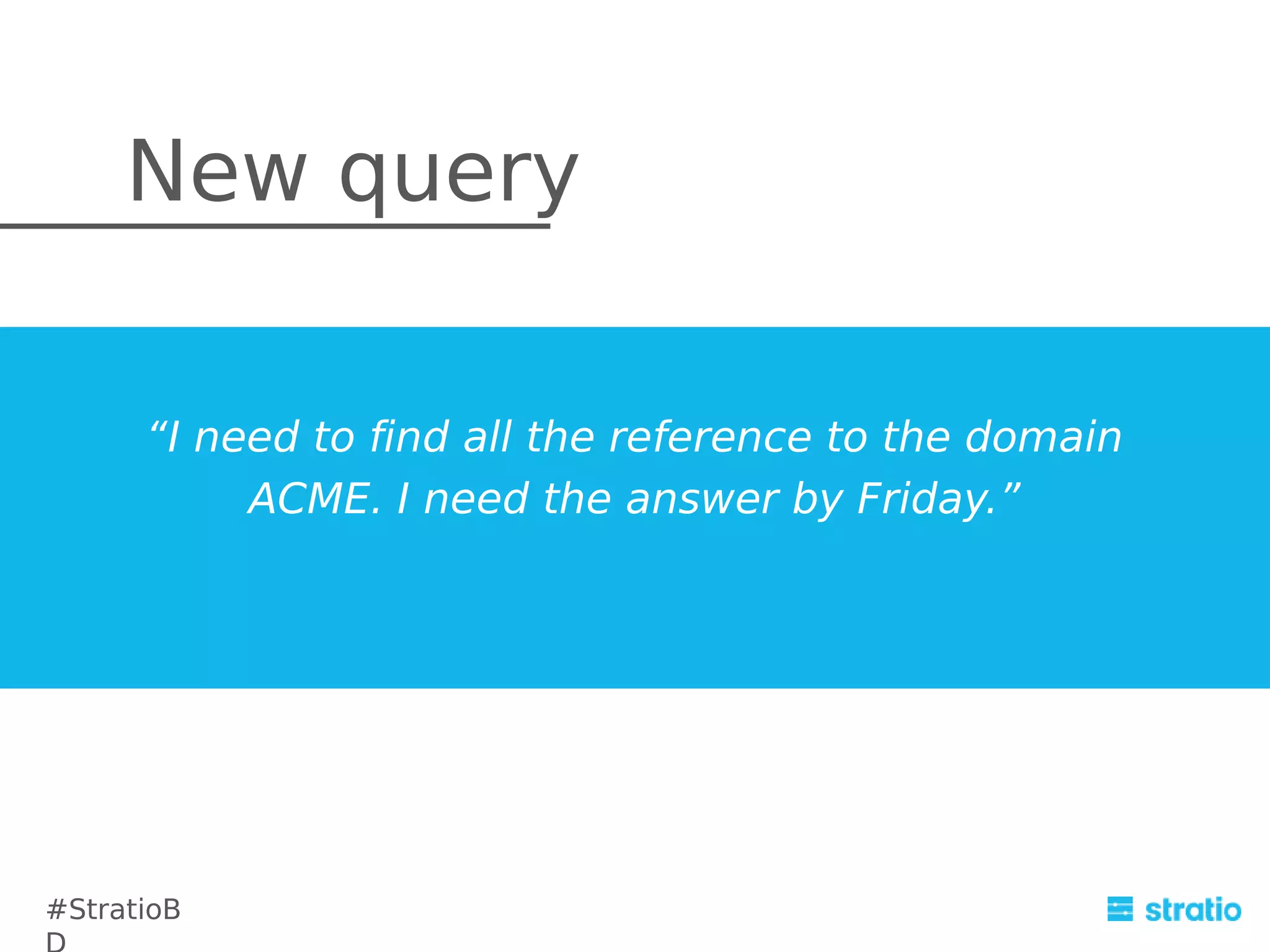 New query
“I need to find all the reference to the domain
ACME. I need the answer by Friday.”

#StratioB

 