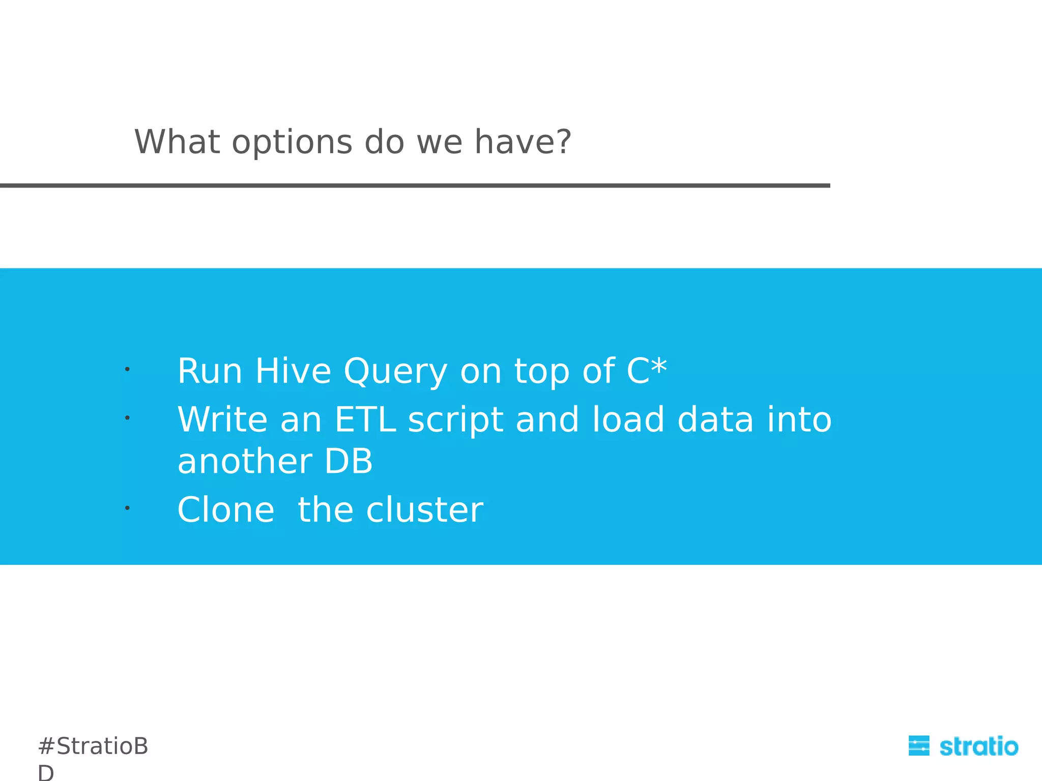 What options do we have?

•
•

•

#StratioB

Run Hive Query on top of C*
Write an ETL script and load data into
another DB
Clone the cluster

 
