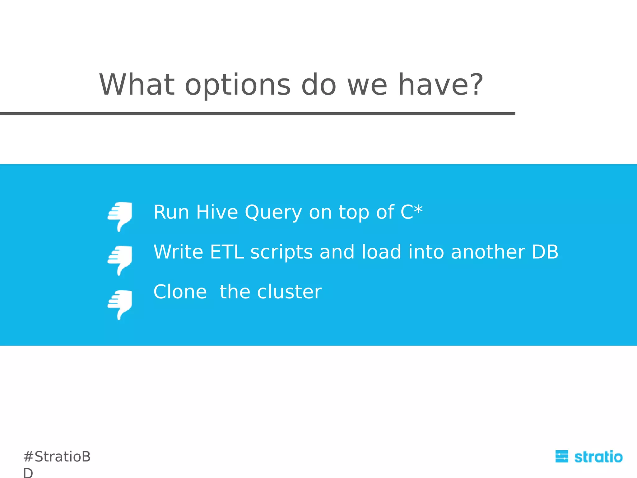 What options do we have?

Run Hive Query on top of C*
Write ETL scripts and load into another DB
Clone the cluster

#StratioB

 