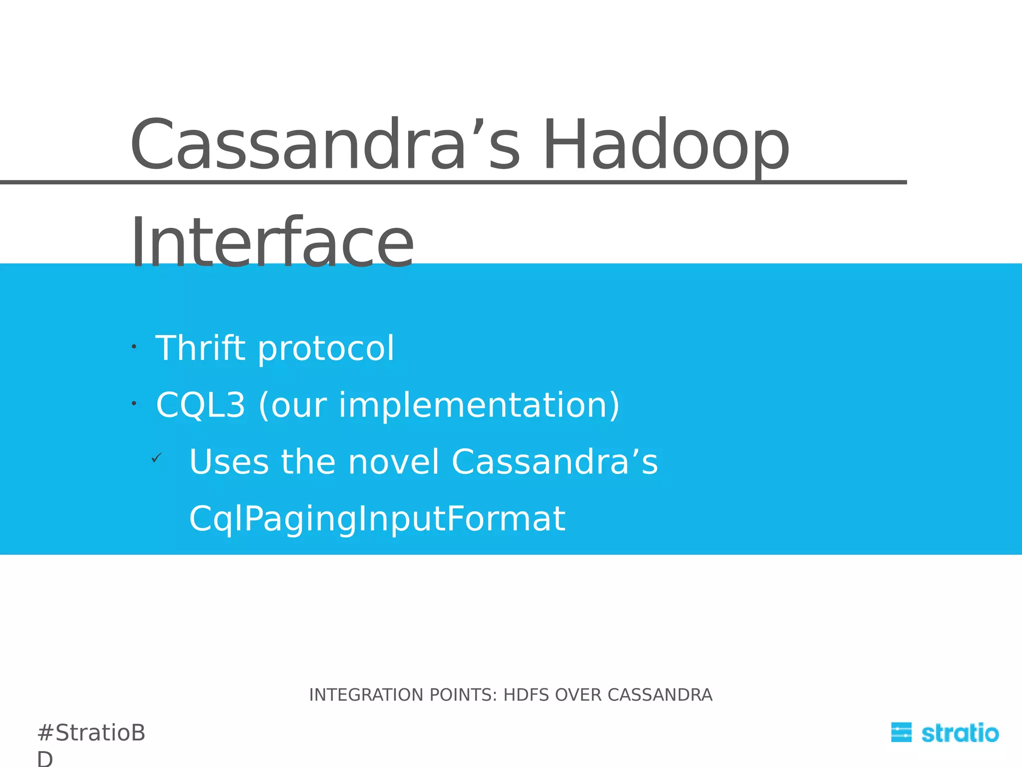 Cassandra’s Hadoop
Interface
•

Thrift protocol

•

CQL3 (our implementation)


Uses the novel Cassandra’s
CqlPagingInputFormat

INTEGRATION POINTS: HDFS OVER CASSANDRA

#StratioB

 