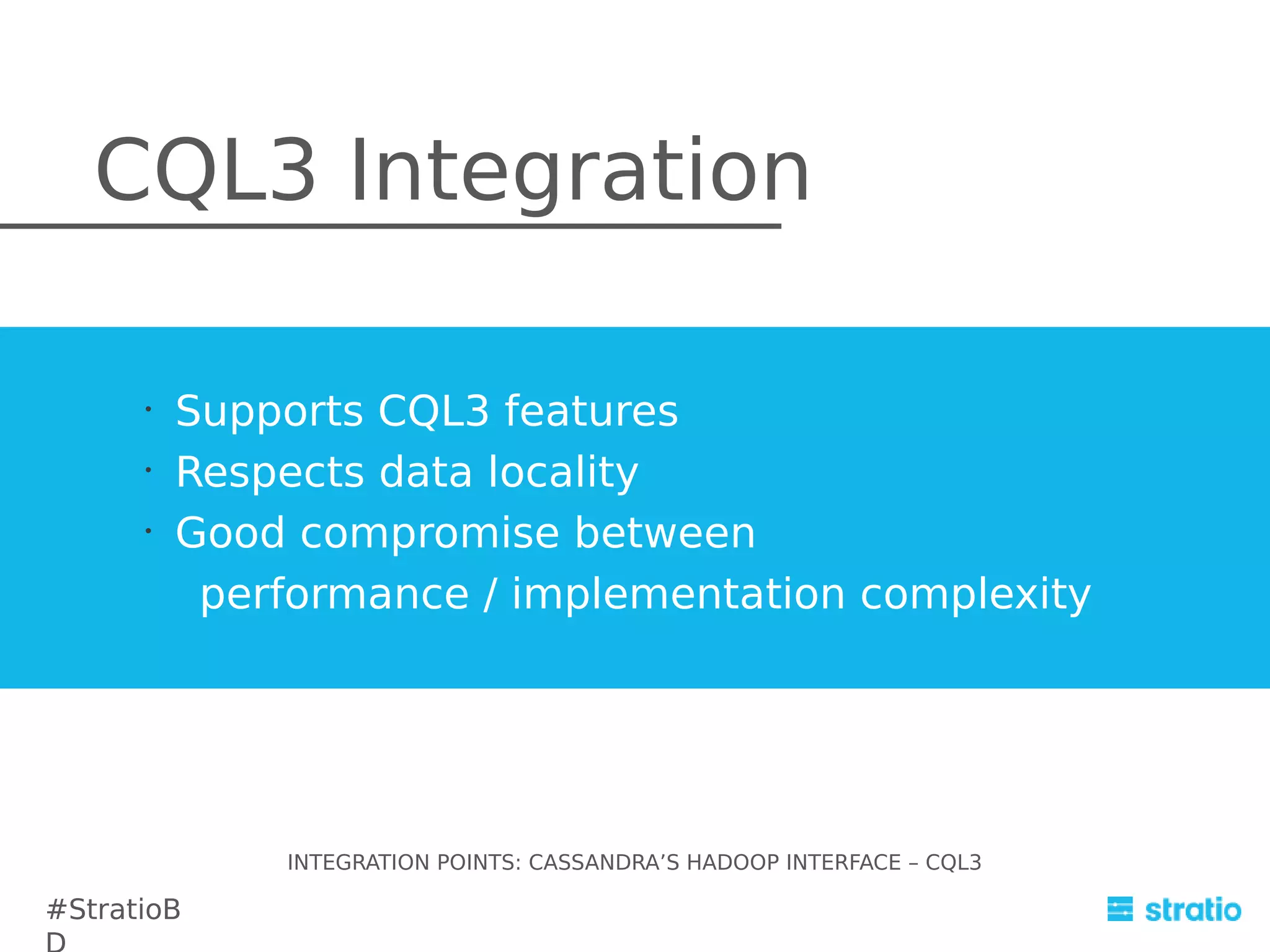 CQL3 Integration
•
•
•

Supports CQL3 features
Respects data locality
Good compromise between
performance / implementation complexity

INTEGRATION POINTS: CASSANDRA’S HADOOP INTERFACE – CQL3

#StratioB

 