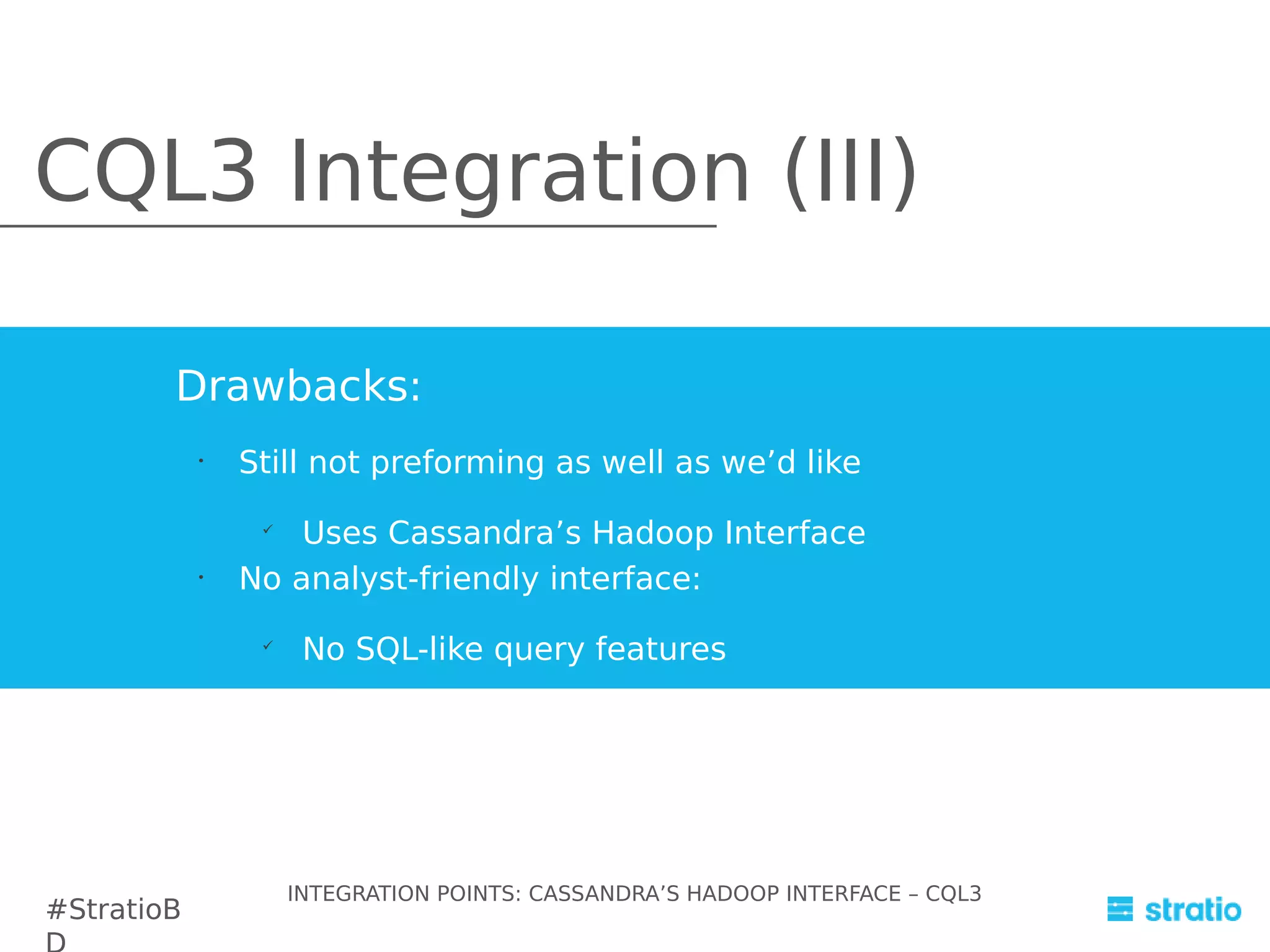 CQL3 Integration (III)
Drawbacks:
•

Still not preforming as well as we’d like
Uses Cassandra’s Hadoop Interface
No analyst-friendly interface:


•



#StratioB

No SQL-like query features

INTEGRATION POINTS: CASSANDRA’S HADOOP INTERFACE – CQL3

 