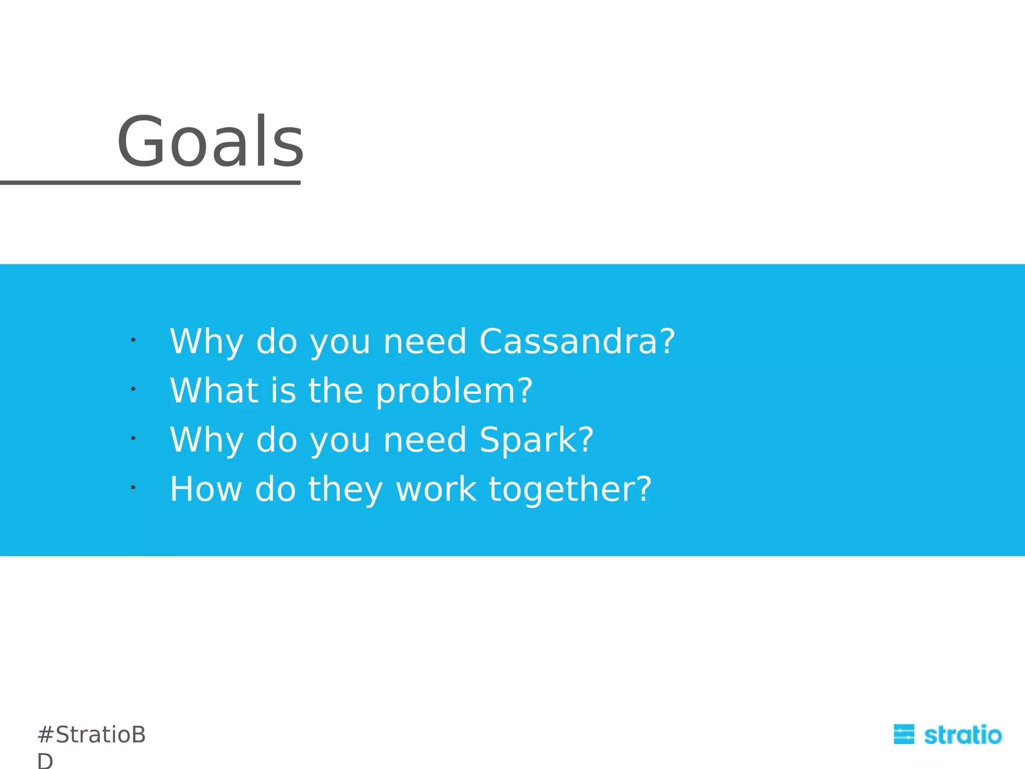 Goals
•
•
•
•

#StratioB

Why do you need Cassandra?
What is the problem?
Why do you need Spark?
How do they work together?

 