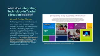 Integrating
Technology inTeacher
Education
Technological Pedagogical
Content Knowledge (TPACK) 21st
Century Learning Design (21CLD)
Microsoft Certified Educator
https://www.microsoft.com/en-us/education/default.aspx
 