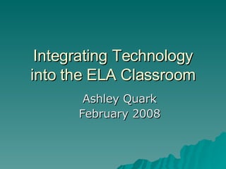 Integrating Technology into the ELA Classroom Ashley Quark February 2008 