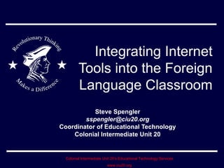 Integrating Internet Tools into the Foreign Language Classroom Steve Spengler [email_address] Coordinator of Educational Technology Colonial Intermediate Unit 20 