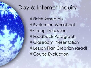 Day 6: Internet Inquiry Finish Research Evaluation Worksheet Group Discussion Feedback Paragraph Classroom Presentation Lesson Plan Creation (grad) Course Evaluation 