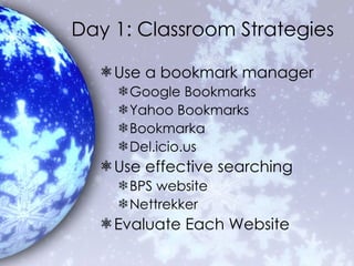 Day 1: Classroom Strategies Use a bookmark manager Google Bookmarks Yahoo Bookmarks Bookmarka Del.icio.us Use effective searching BPS website Nettrekker Evaluate Each Website 