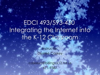 EDCI 493/593-450  Integrating the Internet into the K-12 Classroom Instructor: Desire é Caskey [email_address] 671-9387 