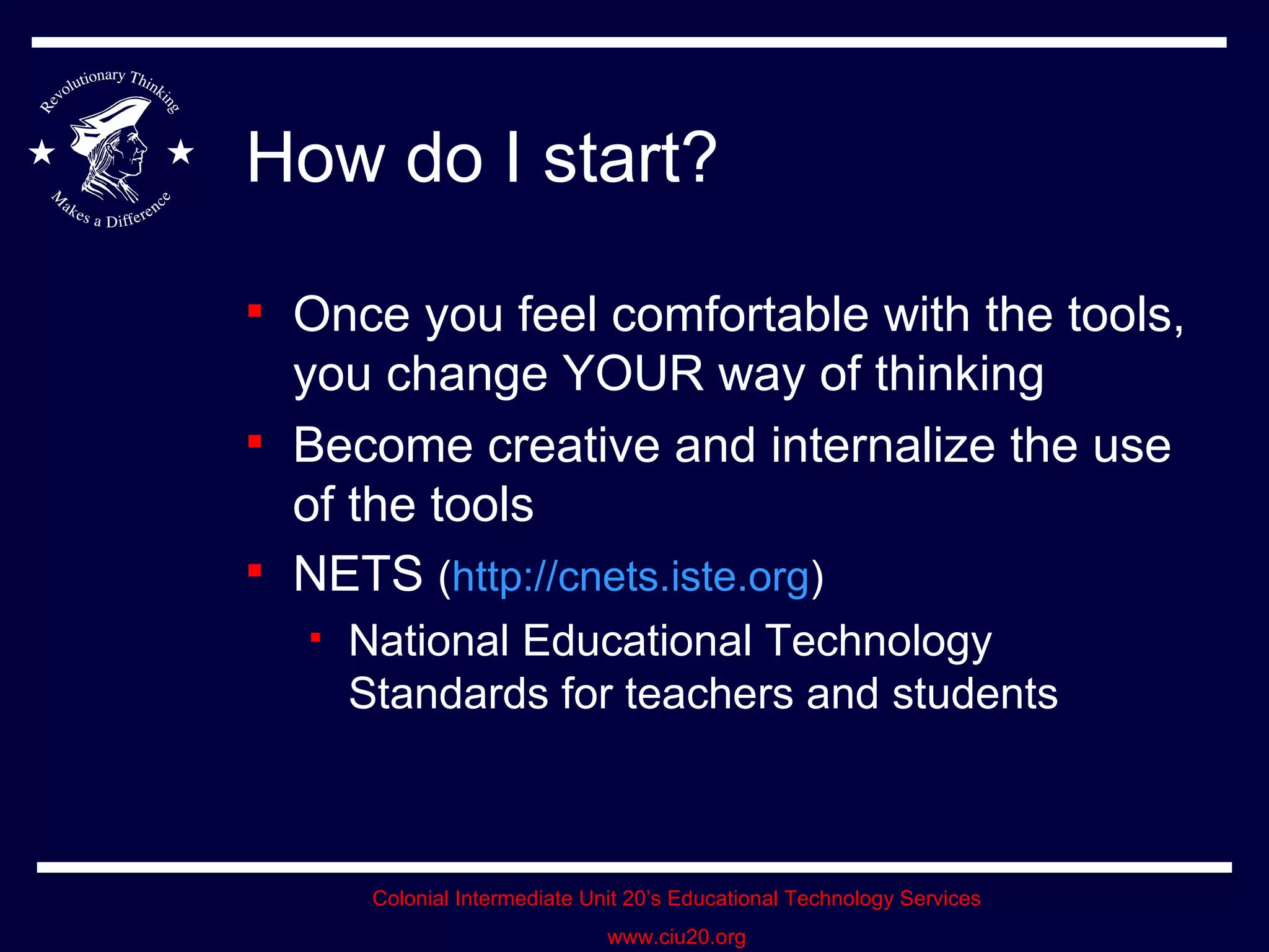 How do I start? Once you feel comfortable with the tools, you change YOUR way of thinking Become creative and internalize the use of the tools NETS  ( http://cnets.iste.org ) National Educational Technology Standards for teachers and students 