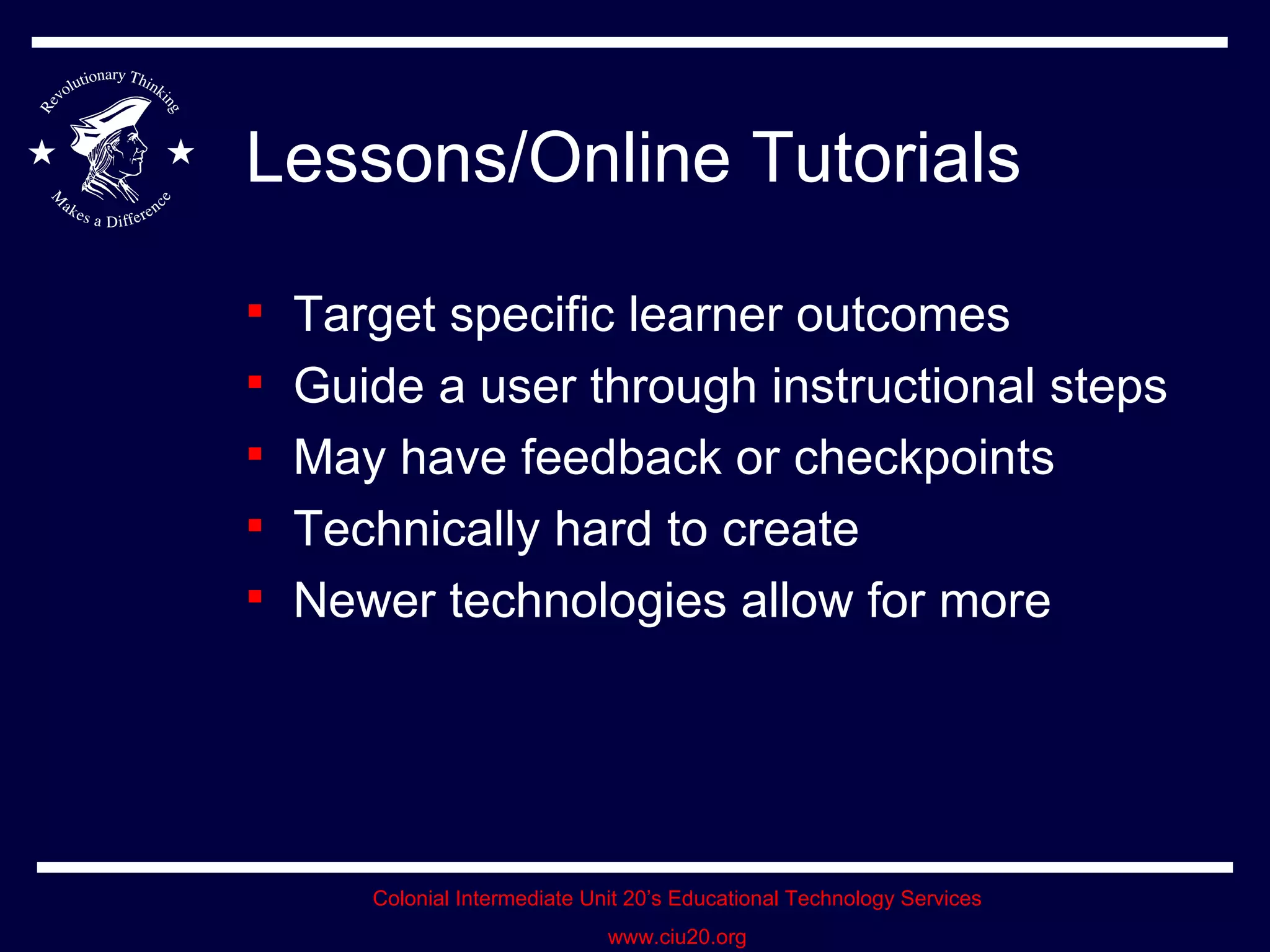 Lessons/Online Tutorials Target specific learner outcomes Guide a user through instructional steps May have feedback or checkpoints Technically hard to create Newer technologies allow for more 