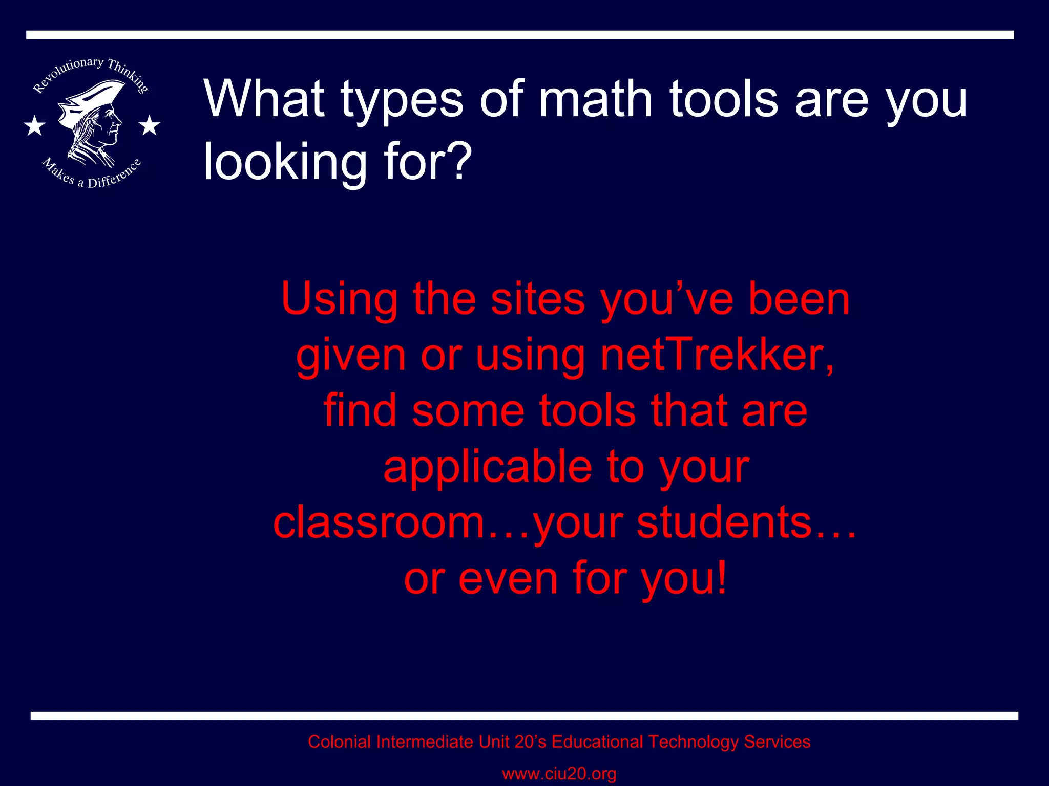 What types of math tools are you looking for? Using the sites you’ve been given or using netTrekker, find some tools that are applicable to your classroom…your students…or even for you! 