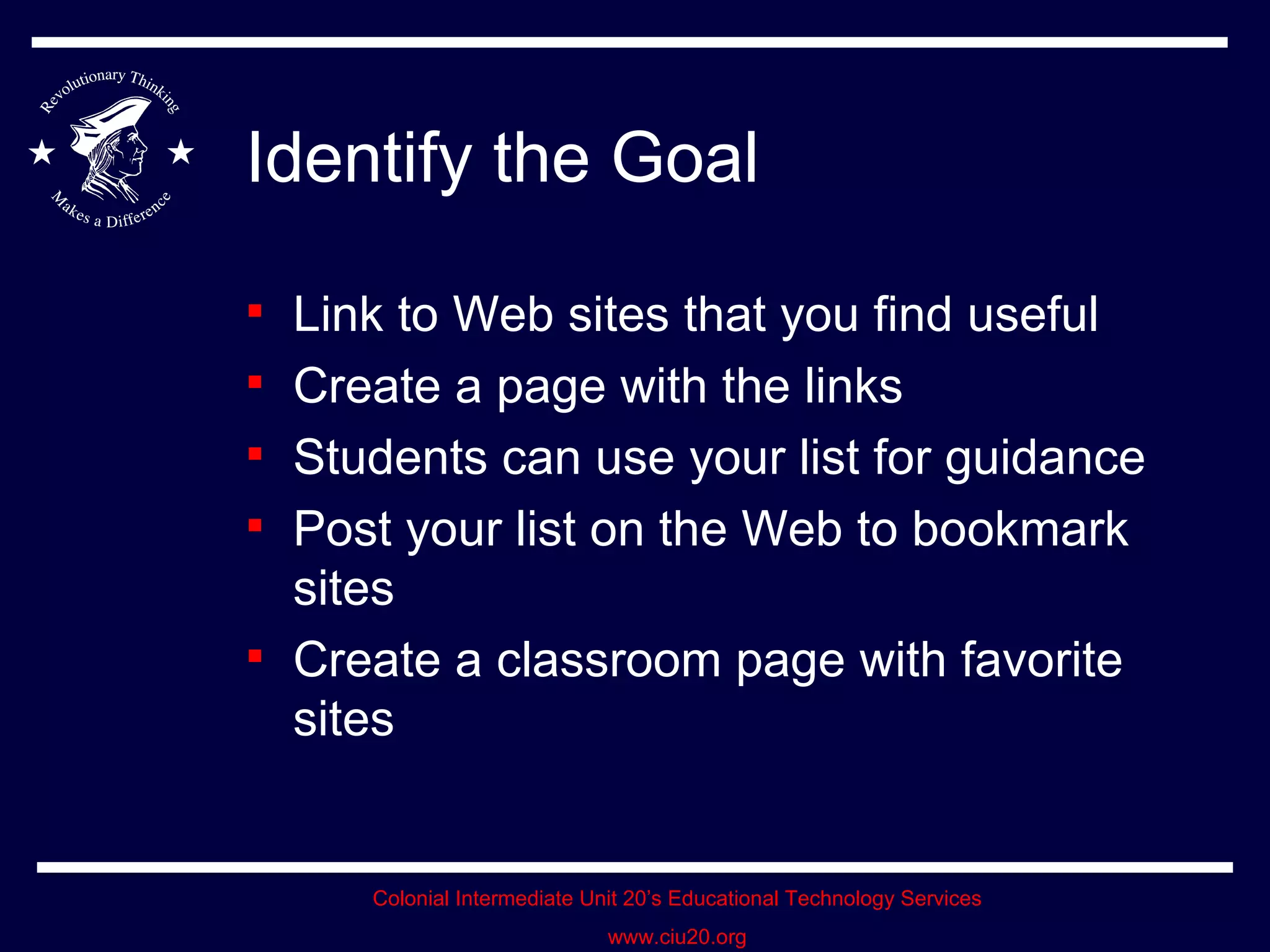 Identify the Goal Link to Web sites that you find useful Create a page with the links Students can use your list for guidance Post your list on the Web to bookmark sites Create a classroom page with favorite sites 