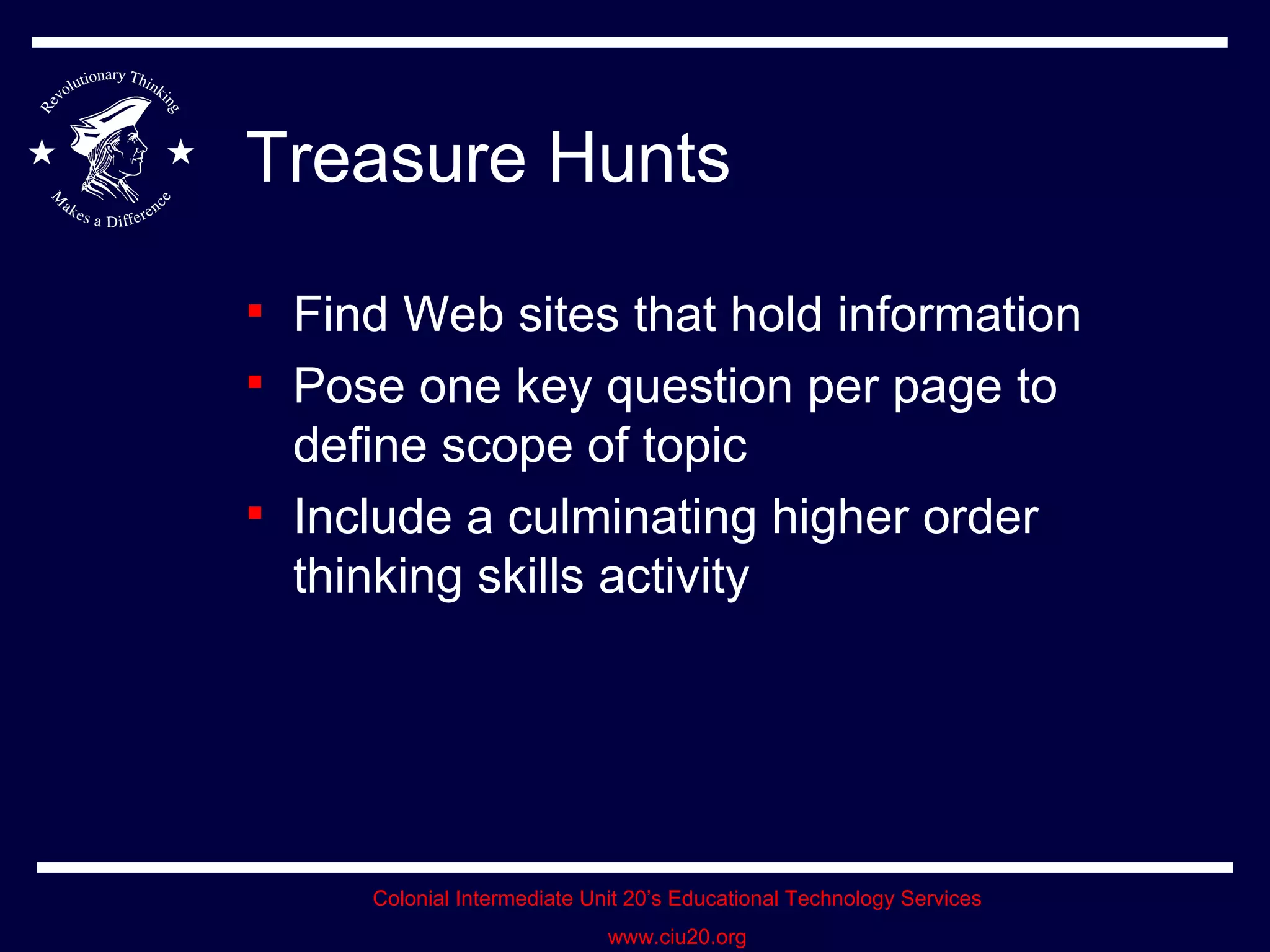 Treasure Hunts Find Web sites that hold information Pose one key question per page to define scope of topic Include a culminating higher order thinking skills activity 