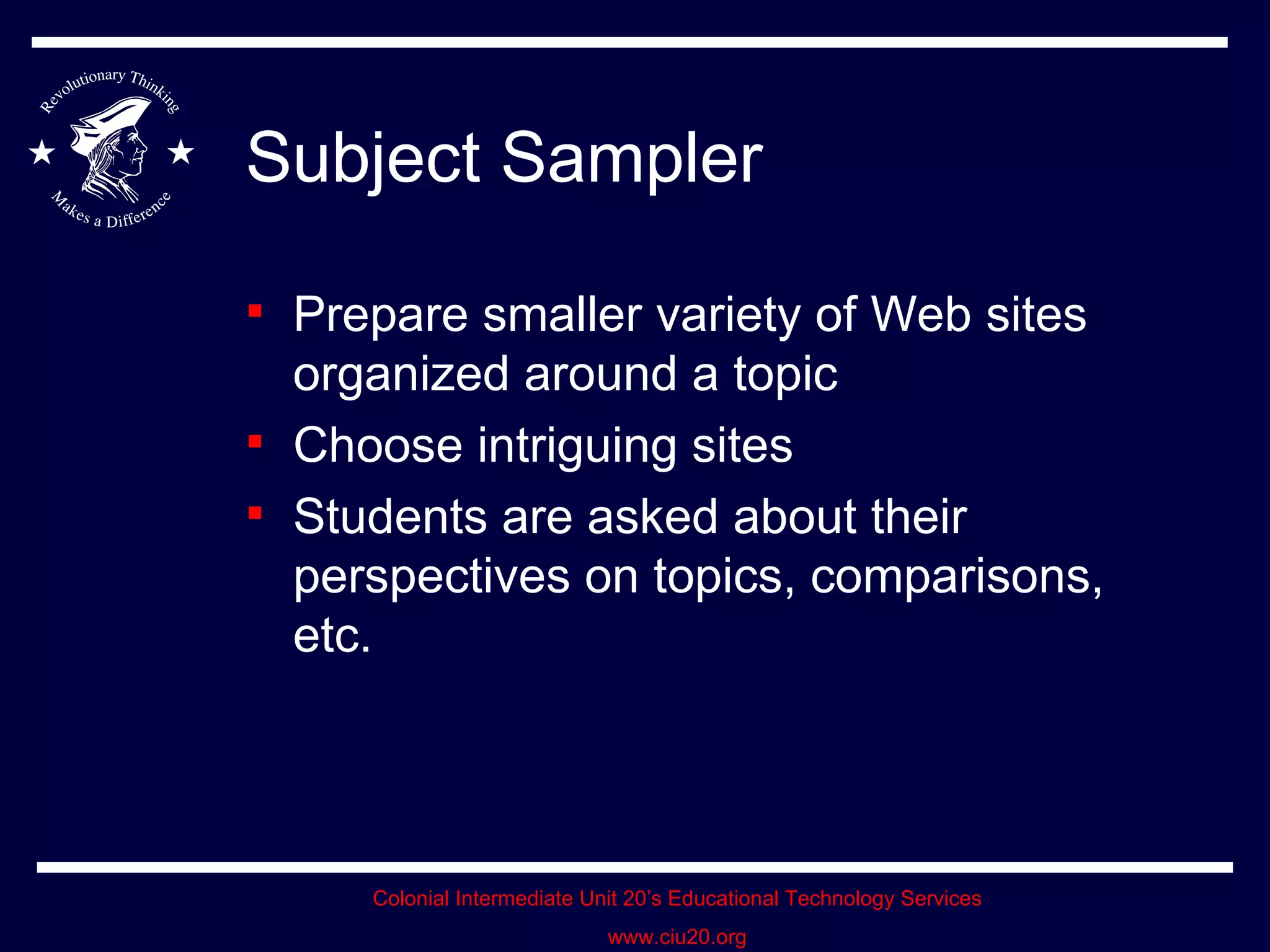Subject Sampler Prepare smaller variety of Web sites organized around a topic Choose intriguing sites Students are asked about their perspectives on topics, comparisons, etc. 