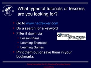 What types of tutorials or lessons are you looking for? Go to  www.nettrekker.com Do a search for a keyword Filter it down via Lesson Plans Learning Exercises Learning Games Print them out or save them in your bookmarks 